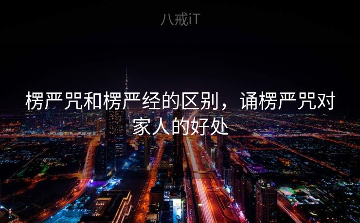 楞严咒和楞严经的区别,诵楞严咒对家人的好处 楞严咒和楞严经的区别,诵楞严咒对家人的好处