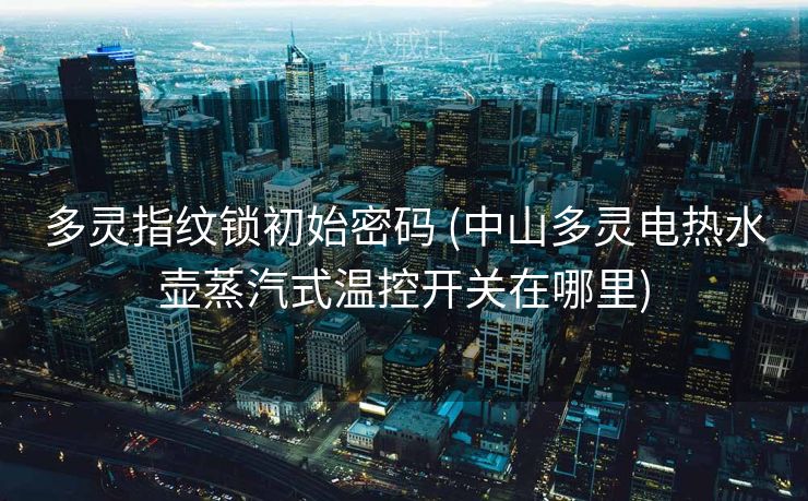 多灵指纹锁初始密码 (中山多灵电热水壶蒸汽式温控开关在哪里) 多灵指纹锁初始密码 (中山多灵电热水壶蒸汽式温控开关在哪里)