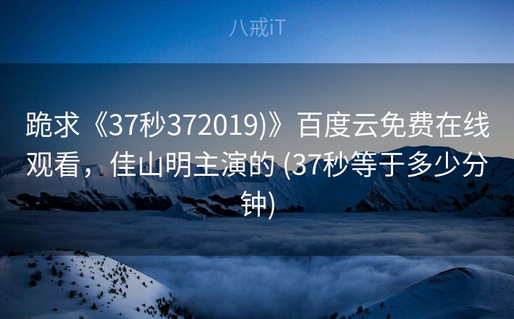 跪求《37秒372019)》百度云免费在线观看，佳山明主演的 (37秒等于多少分钟)