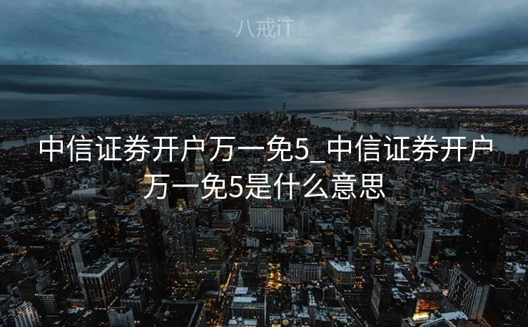 中信证券开户万一免5_中信证券开户万一免5是什么意思