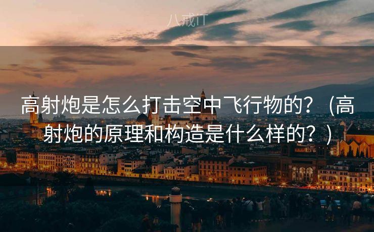 高射炮是怎么打击空中飞行物的？ (高射炮的原理和构造是什么样的？)