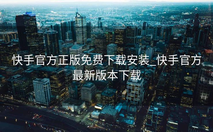 快手官方正版免费下载安装_快手官方最新版本下载