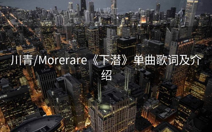 川青/Morerare《下潜》单曲歌词及介绍