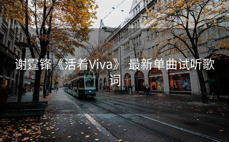 谢霆锋《活着Viva》 最新单曲试听歌词 谢霆锋《活着Viva》 最新单曲试听歌词