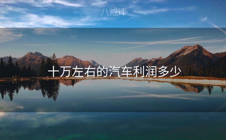 十万左右的汽车利润多少 十万左右的汽车利润多少