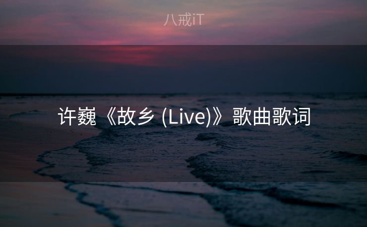许巍《故乡 (Live)》歌曲歌词 许巍《故乡 (Live)》歌曲歌词