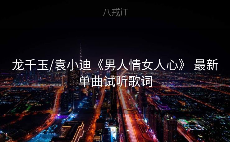 龙千玉/袁小迪《男人情女人心》 最新单曲试听歌词