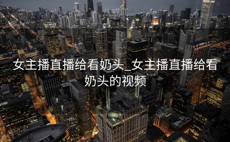 女主播直播给看奶头_女主播直播给看奶头的视频