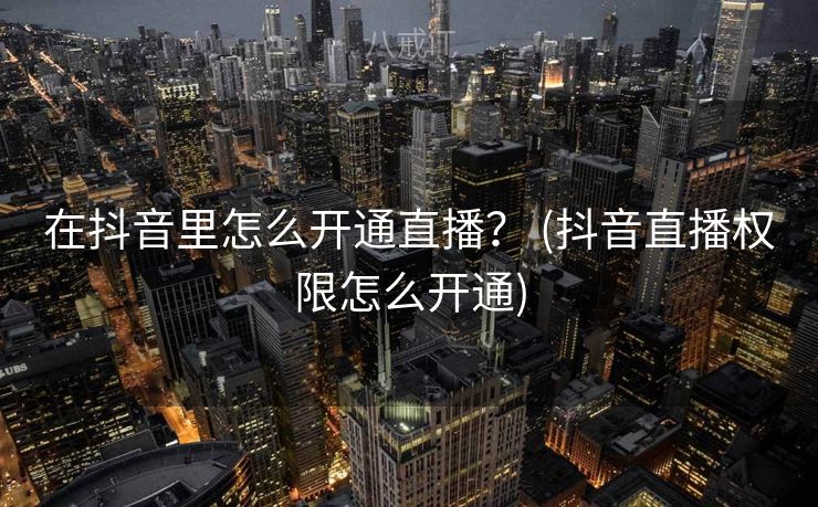 在抖音里怎么开通直播？ (抖音直播权限怎么开通)