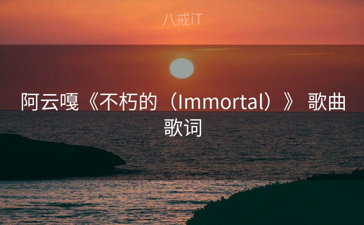 阿云嘎《不朽的(Immortal)》 歌曲歌词 阿云嘎《不朽的(Immortal)》 歌曲歌词