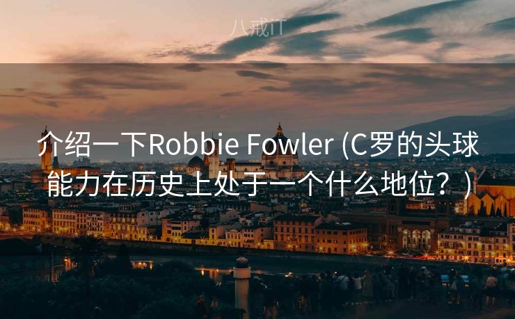 介绍一下Robbie Fowler (C罗的头球能力在历史上处于一个什么地位?) 介绍一下Robbie Fowler (C罗的头球能力在历史上处于一个什么地位?)