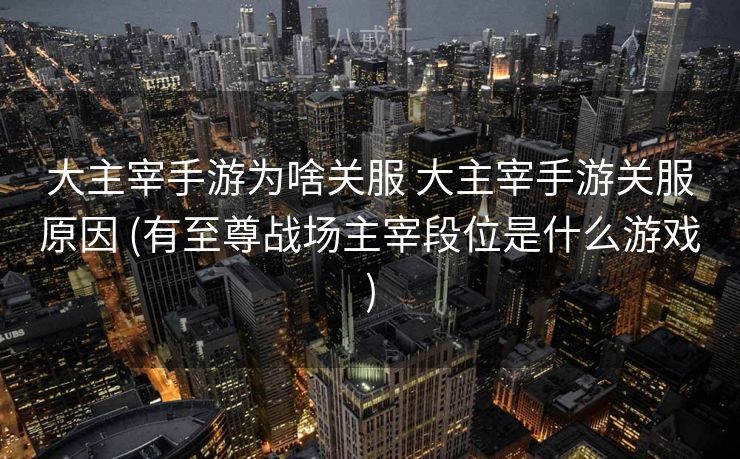 大主宰手游为啥关服 大主宰手游关服原因 (有至尊战场主宰段位是什么游戏)