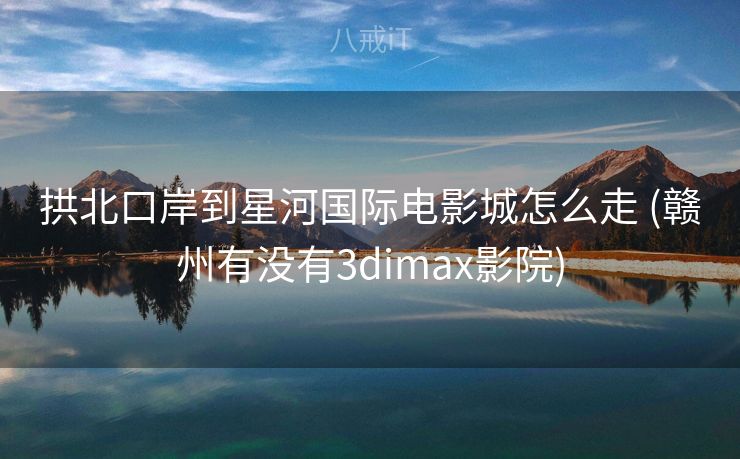 拱北口岸到星河国际电影城怎么走 (赣州有没有3dimax影院)