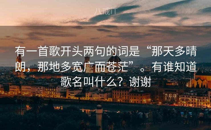 有一首歌开头两句的词是“那天多晴朗,那地多宽广而苍茫”。有谁知道歌名叫什么?谢谢 有一首歌开头两句的词是“那天多晴朗,那地多宽广而苍茫”。有谁知道歌名叫什么?谢谢