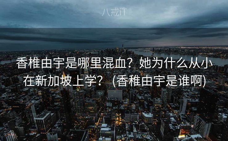 香椎由宇是哪里混血？她为什么从小在新加坡上学？ (香稚由宇是谁啊)