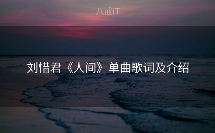 刘惜君《人间》单曲歌词及介绍 刘惜君《人间》单曲歌词及介绍