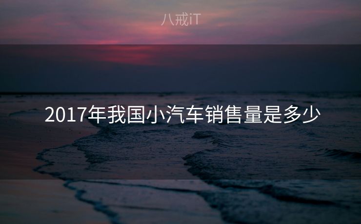 2017年我国小汽车销售量是多少