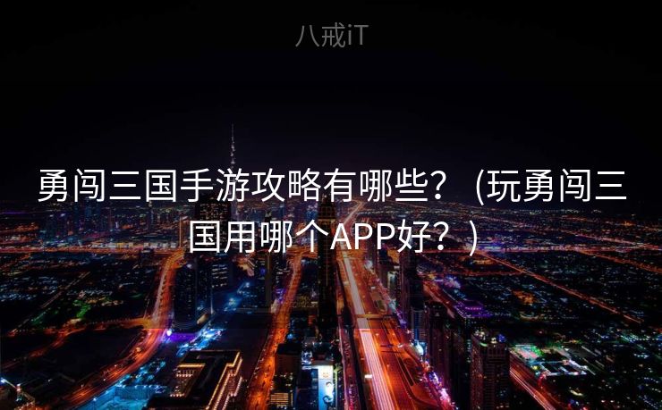 勇闯三国手游攻略有哪些？ (玩勇闯三国用哪个APP好？)