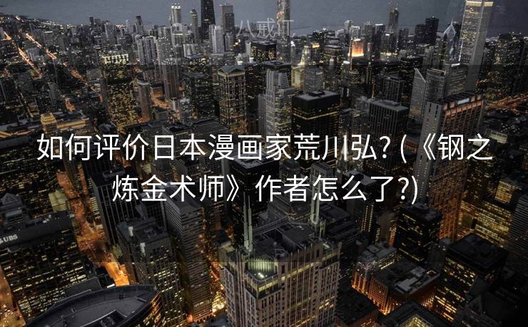 如何评价日本漫画家荒川弘? (《钢之炼金术师》作者怎么了?) 如何评价日本漫画家荒川弘? (《钢之炼金术师》作者怎么了?)