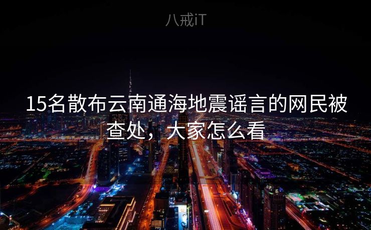 15名散布云南通海地震谣言的网民被查处，大家怎么看