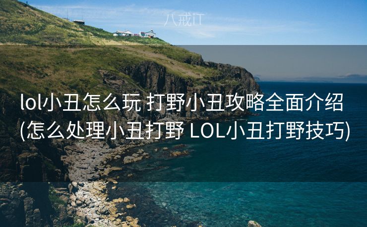 lol小丑怎么玩 打野小丑攻略全面介绍 (怎么处理小丑打野 LOL小丑打野技巧) lol小丑怎么玩 打野小丑攻略全面介绍 (怎么处理小丑打野 LOL小丑打野技巧)