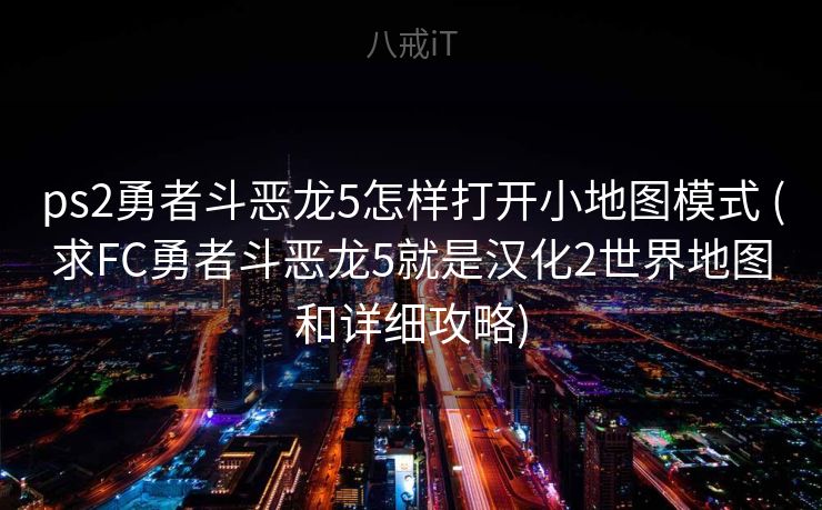 ps2勇者斗恶龙5怎样打开小地图模式 (求FC勇者斗恶龙5就是汉化2世界地图和详细攻略)