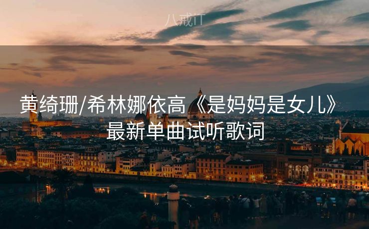 黄绮珊/希林娜依高《是妈妈是女儿》 最新单曲试听歌词 黄绮珊/希林娜依高《是妈妈是女儿》 最新单曲试听歌词