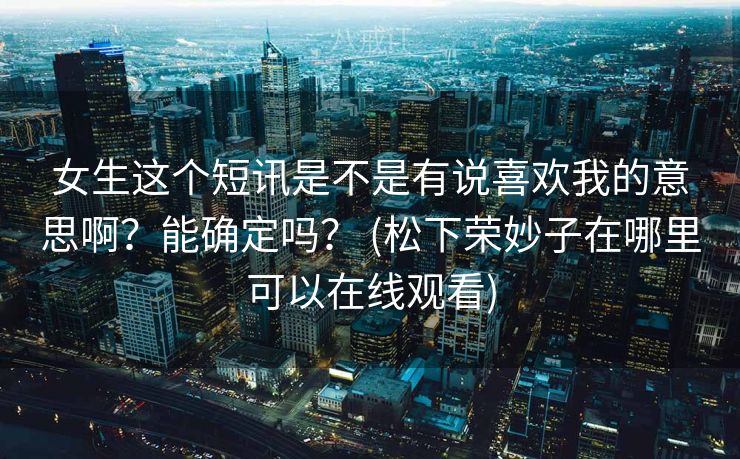 女生这个短讯是不是有说喜欢我的意思啊?能确定吗? (松下荣妙子在哪里可以在线观看) 女生这个短讯是不是有说喜欢我的意思啊?能确定吗? (松下荣妙子在哪里可以在线观看)