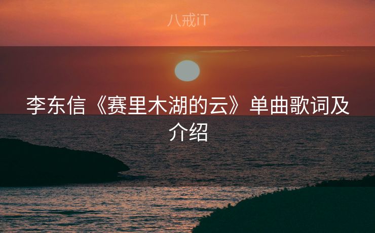 李东信《赛里木湖的云》单曲歌词及介绍 李东信《赛里木湖的云》单曲歌词及介绍