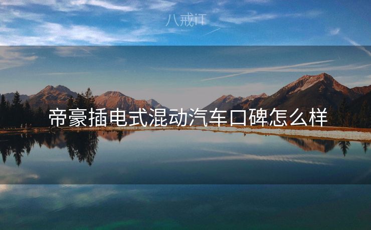  帝豪插电式混动汽车口碑怎么样