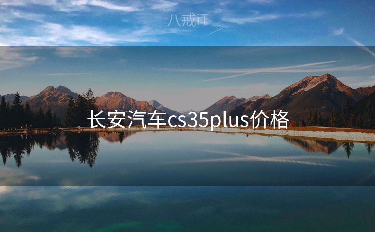 长安汽车cs35plus价格 长安汽车cs35plus价格