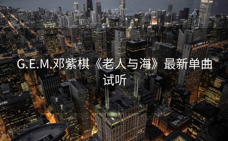 G.E.M.邓紫棋《老人与海》最新单曲试听