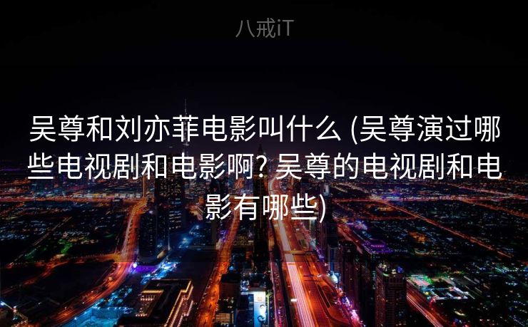 吴尊和刘亦菲电影叫什么 (吴尊演过哪些电视剧和电影啊? 吴尊的电视剧和电影有哪些) 吴尊和刘亦菲电影叫什么 (吴尊演过哪些电视剧和电影啊? 吴尊的电视剧和电影有哪些)