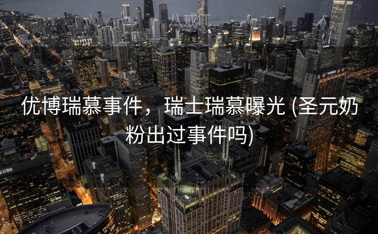 优博瑞慕事件，瑞士瑞慕曝光 (圣元奶粉出过事件吗)