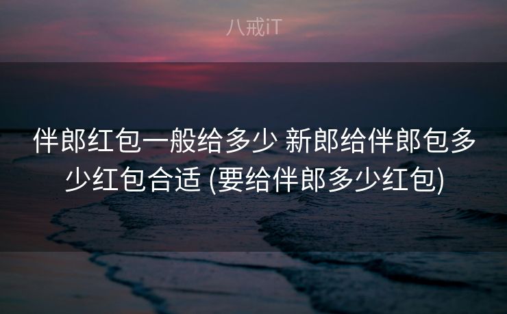 伴郎红包一般给多少 新郎给伴郎包多少红包合适 (要给伴郎多少红包) 伴郎红包一般给多少 新郎给伴郎包多少红包合适 (要给伴郎多少红包)