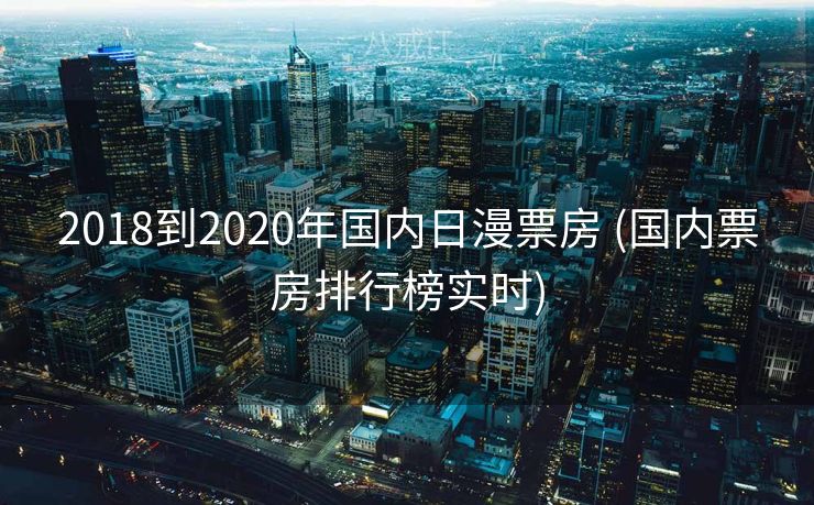 2018到2020年国内日漫票房 (国内票房排行榜实时) 2018到2020年国内日漫票房 (国内票房排行榜实时)