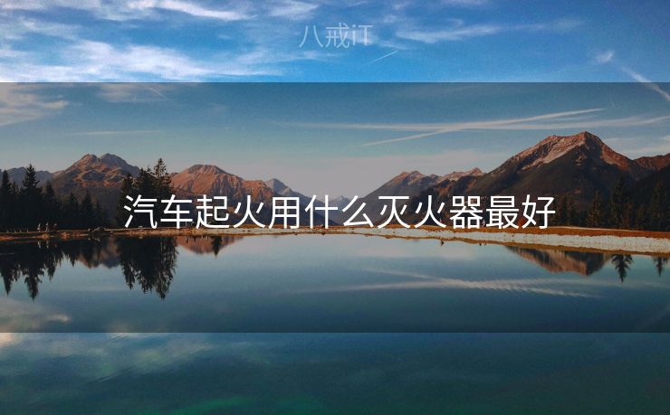  汽车起火用什么灭火器最好