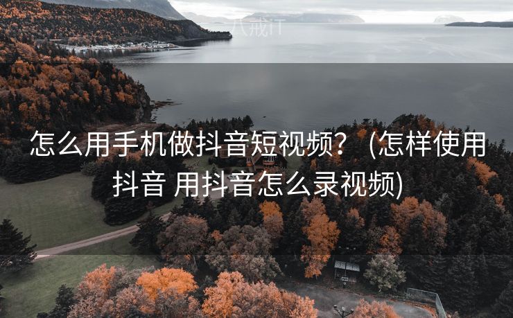 怎么用手机做抖音短视频？ (怎样使用抖音 用抖音怎么录视频)