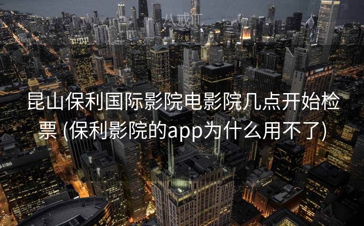 昆山保利国际影院电影院几点开始检票 (保利影院的app为什么用不了) 昆山保利国际影院电影院几点开始检票 (保利影院的app为什么用不了)