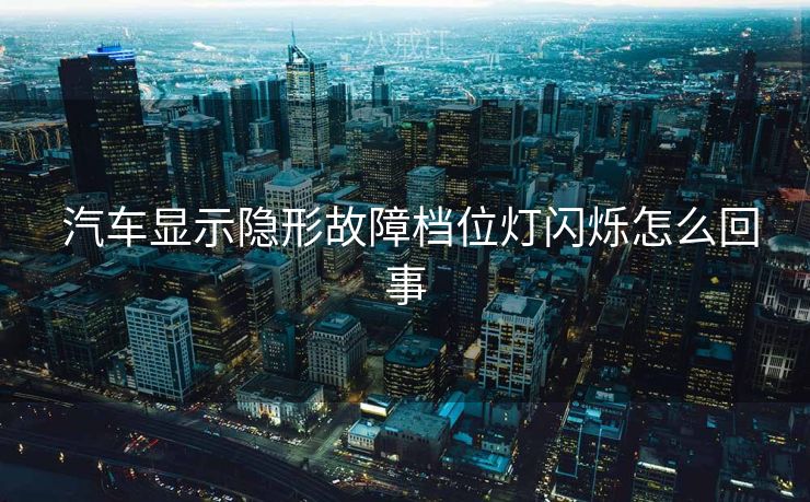  汽车显示隐形故障档位灯闪烁怎么回事