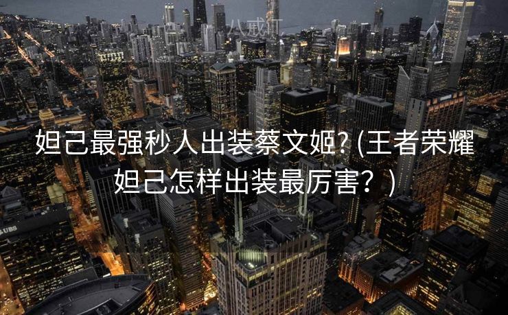 妲己最强秒人出装蔡文姬? (王者荣耀妲己怎样出装最厉害?) 妲己最强秒人出装蔡文姬? (王者荣耀妲己怎样出装最厉害?)