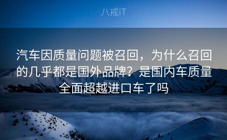 汽车因质量问题被召回，为什么召回的几乎都是国外品牌？是国内车质量全面超越进口车了吗