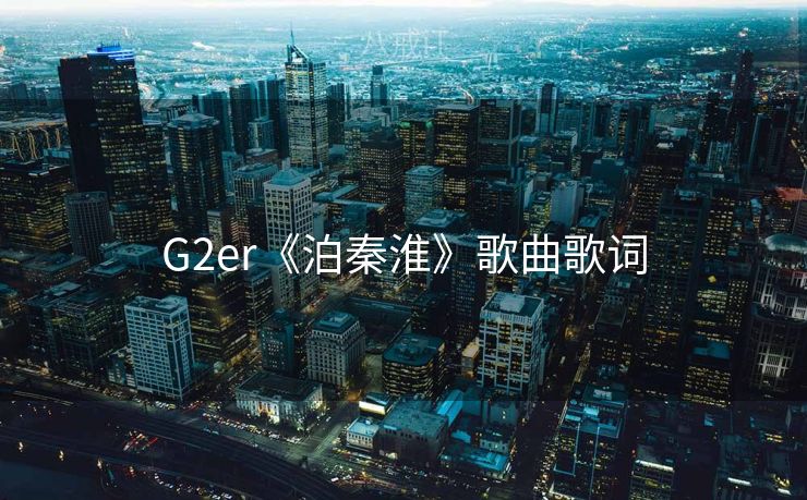 G2er《泊秦淮》歌曲歌词 G2er《泊秦淮》歌曲歌词