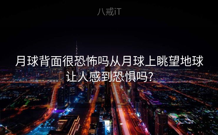 月球背面很恐怖吗从月球上眺望地球让人感到恐惧吗?