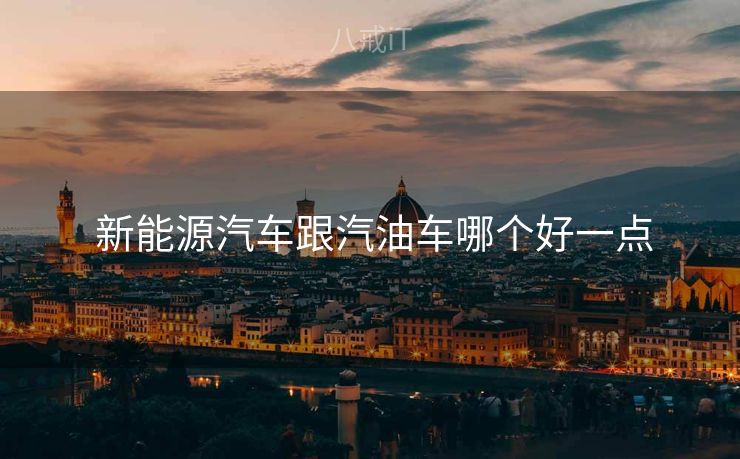  新能源汽车跟汽油车哪个好一点