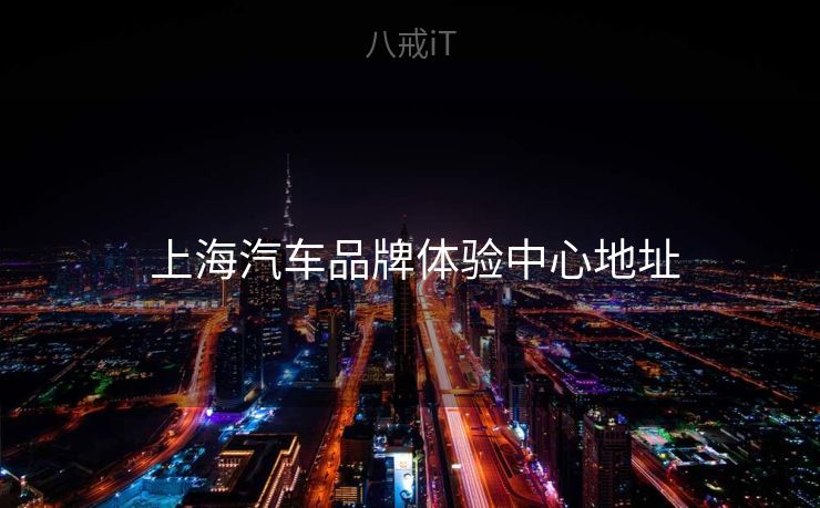  上海汽车品牌体验中心地址