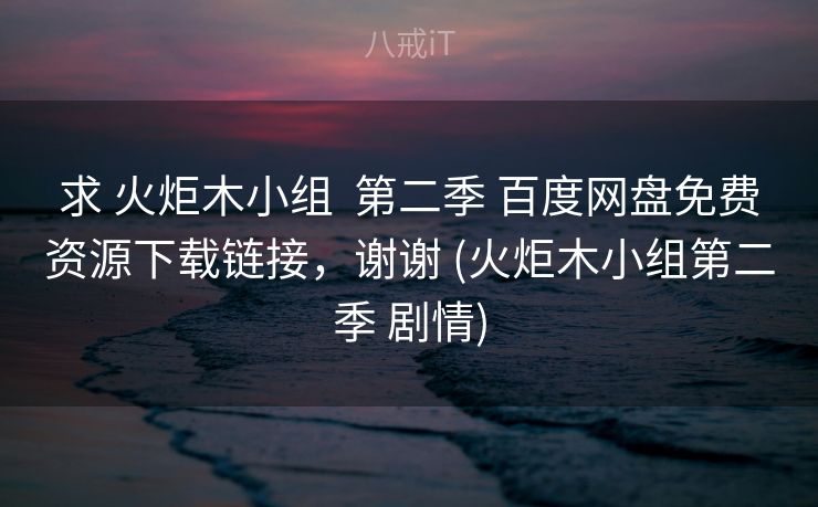 求 火炬木小组 第二季 百度网盘免费资源下载链接,谢谢 (火炬木小组第二季 剧情) 求 火炬木小组 第二季 百度网盘免费资源下载链接,谢谢 (火炬木小组第二季 剧情)