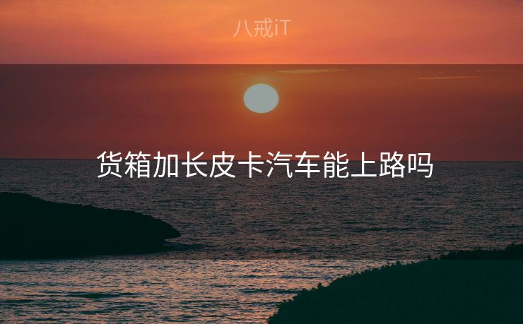  货箱加长皮卡汽车能上路吗
