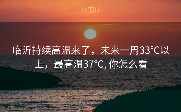 临沂持续高温来了，未来一周33℃以上，最高温37℃, 你怎么看