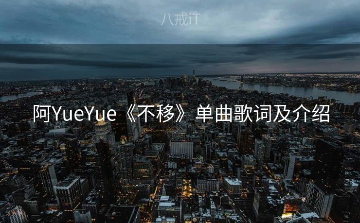 阿YueYue《不移》单曲歌词及介绍 阿YueYue《不移》单曲歌词及介绍